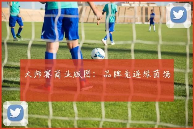 大师赛商业版图：品牌竞逐绿茵场