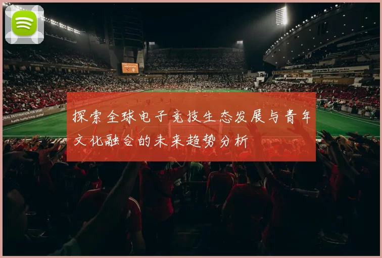 探索全球电子竞技生态发展与青年文化融合的未来趋势分析