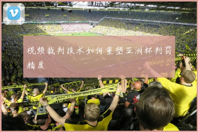 视频裁判技术如何重塑亚洲杯判罚精度