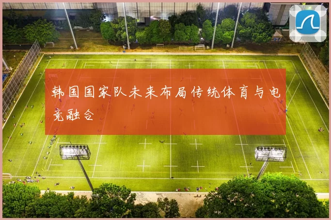 韩国国家队未来布局传统体育与电竞融合