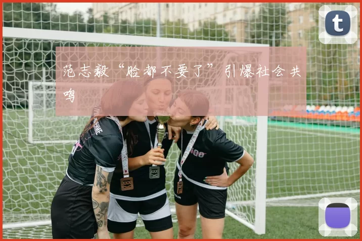 范志毅“脸都不要了”引爆社会共鸣