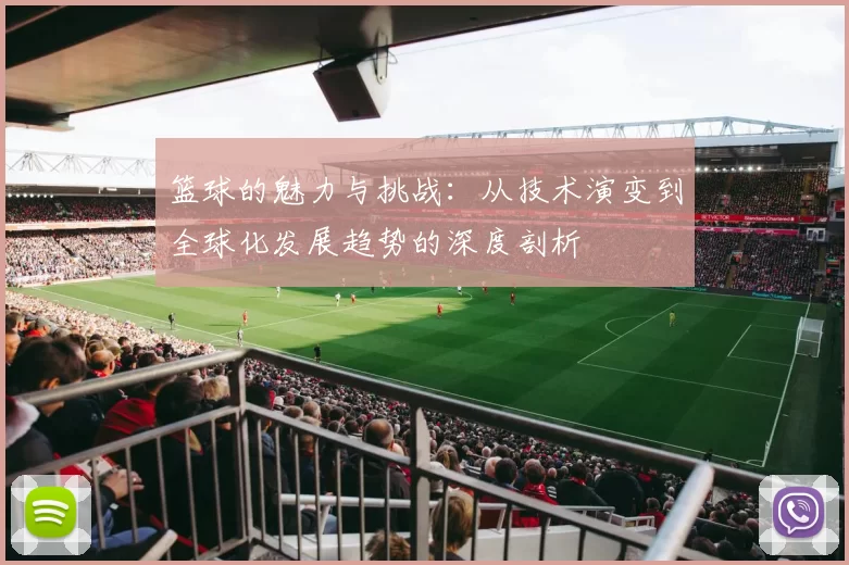 篮球的魅力与挑战：从技术演变到全球化发展趋势的深度剖析
