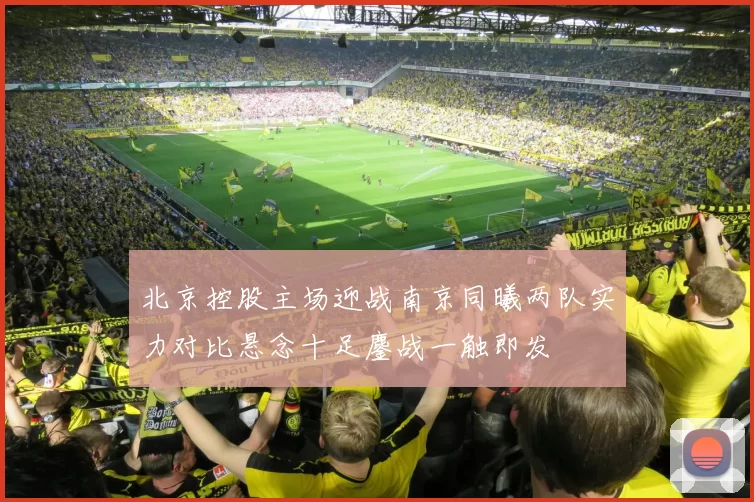 北京控股主场迎战南京同曦两队实力对比悬念十足鏖战一触即发