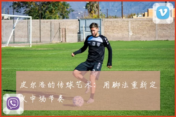 皮尔洛的传球艺术：用脚法重新定义中场节奏