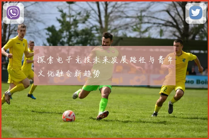 探索电子竞技未来发展路径与青年文化融合新趋势