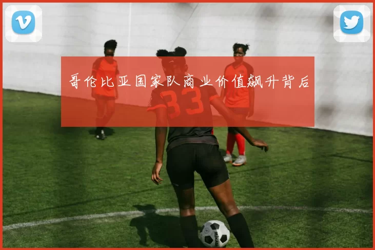 哥伦比亚国家队商业价值飙升背后