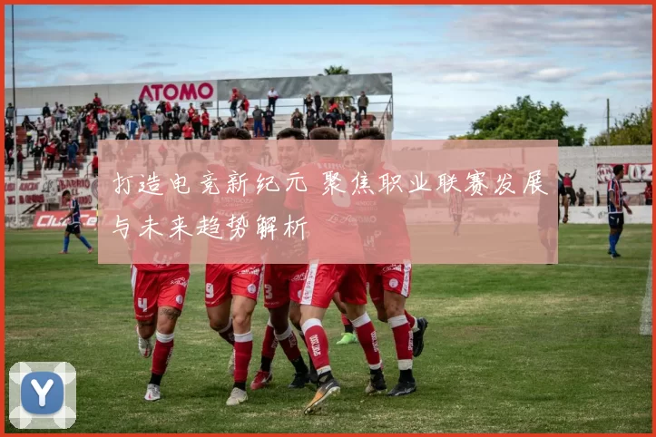 打造电竞新纪元 聚焦职业联赛发展与未来趋势解析