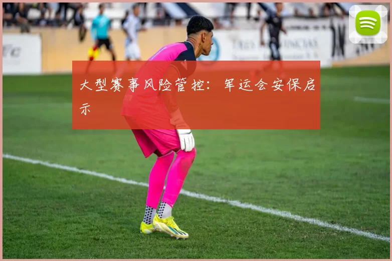 大型赛事风险管控：军运会安保启示