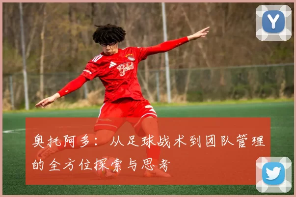 奥托阿多：从足球战术到团队管理的全方位探索与思考