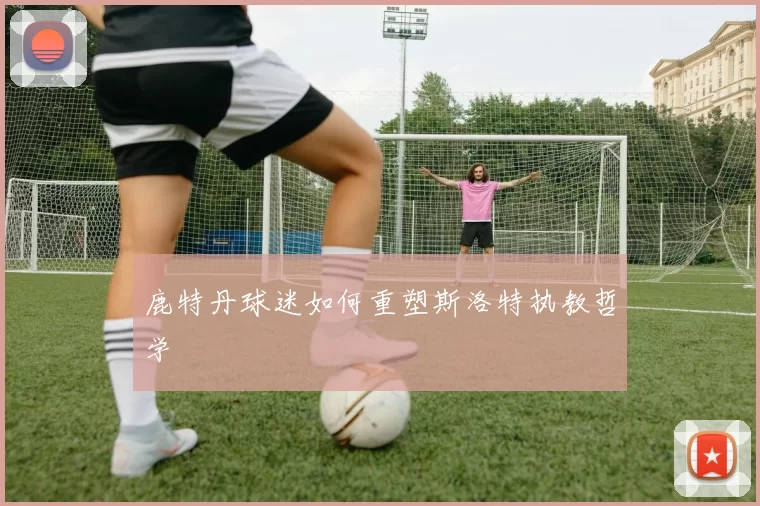 鹿特丹球迷如何重塑斯洛特执教哲学