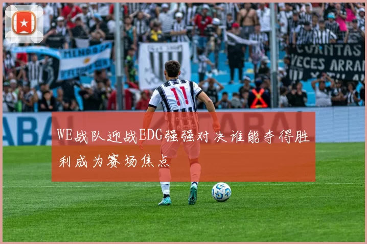 WE战队迎战EDG强强对决谁能夺得胜利成为赛场焦点