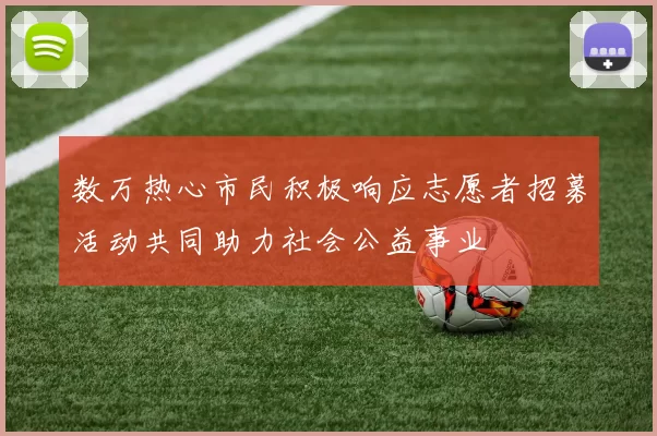 数万热心市民积极响应志愿者招募活动共同助力社会公益事业