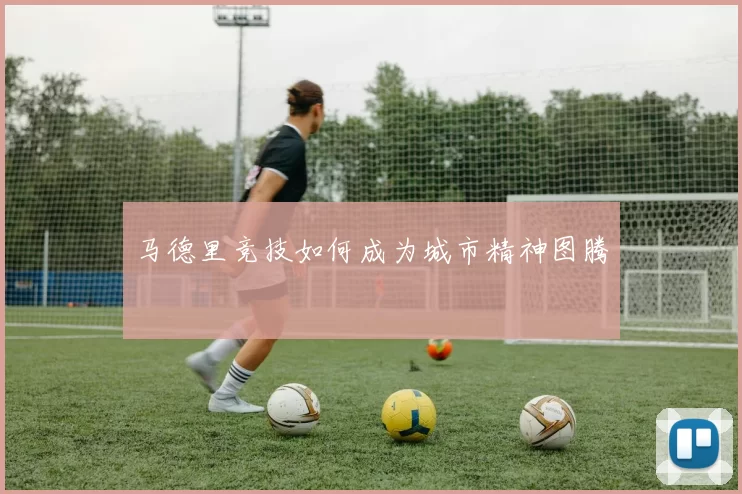 马德里竞技如何成为城市精神图腾