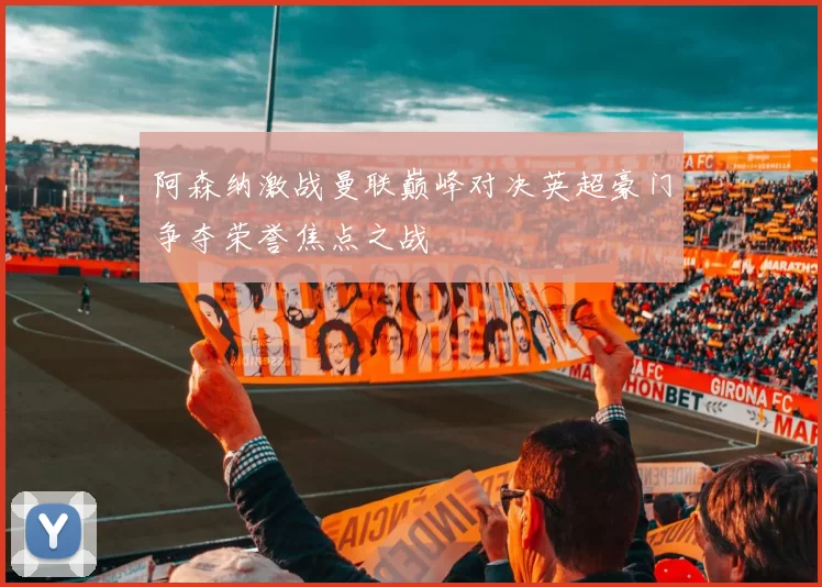 阿森纳激战曼联巅峰对决英超豪门争夺荣誉焦点之战