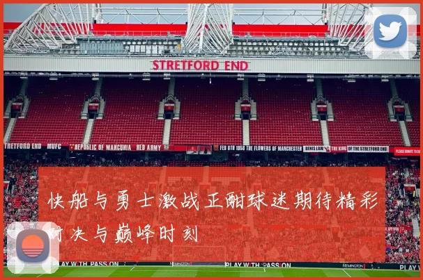 快船与勇士激战正酣球迷期待精彩对决与巅峰时刻