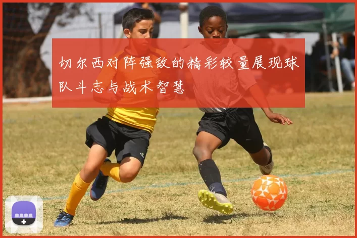 切尔西对阵强敌的精彩较量展现球队斗志与战术智慧