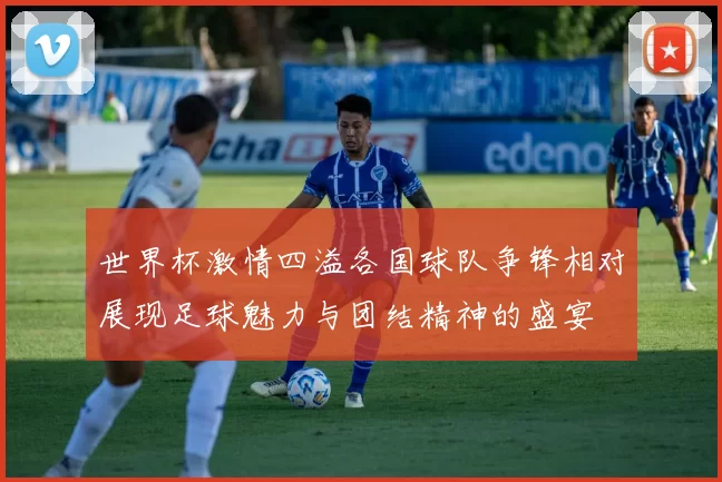 世界杯激情四溢各国球队争锋相对展现足球魅力与团结精神的盛宴