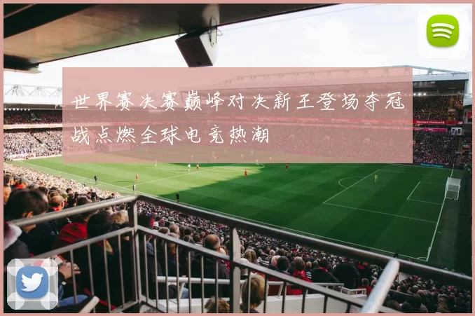 世界赛决赛巅峰对决新王登场夺冠战点燃全球电竞热潮