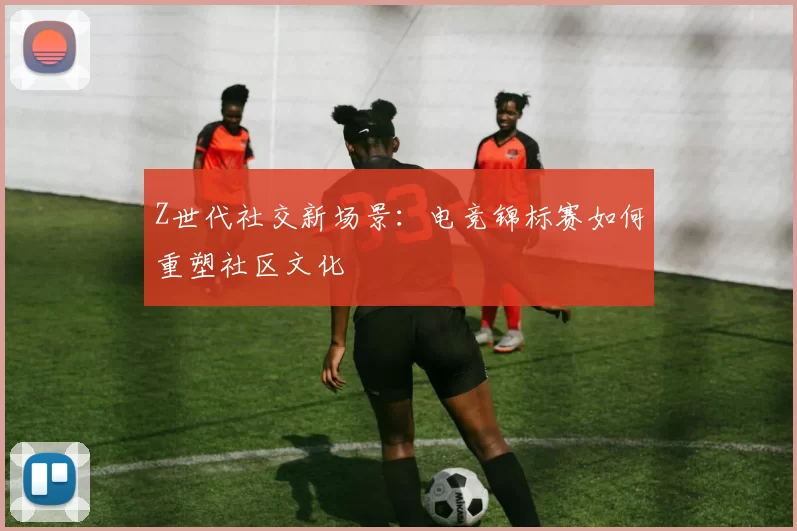Z世代社交新场景：电竞锦标赛如何重塑社区文化