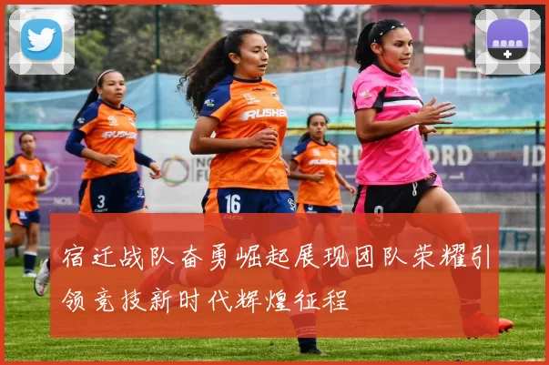 宿迁战队奋勇崛起展现团队荣耀引领竞技新时代辉煌征程