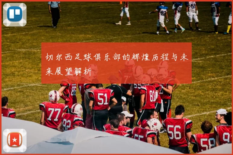 切尔西足球俱乐部的辉煌历程与未来展望解析