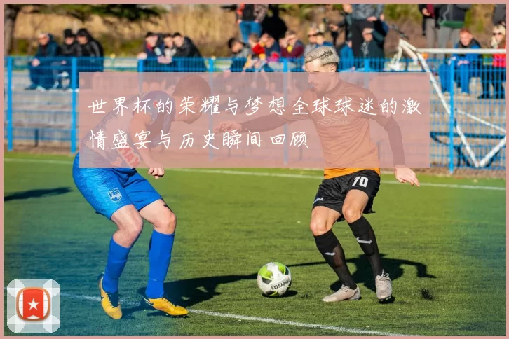 世界杯的荣耀与梦想全球球迷的激情盛宴与历史瞬间回顾
