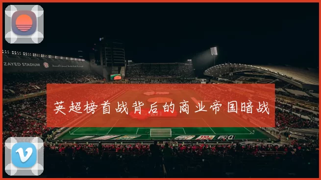 英超榜首战背后的商业帝国暗战
