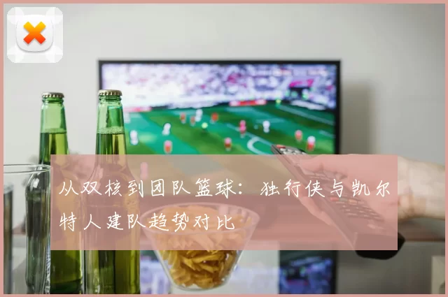 从双核到团队篮球：独行侠与凯尔特人建队趋势对比