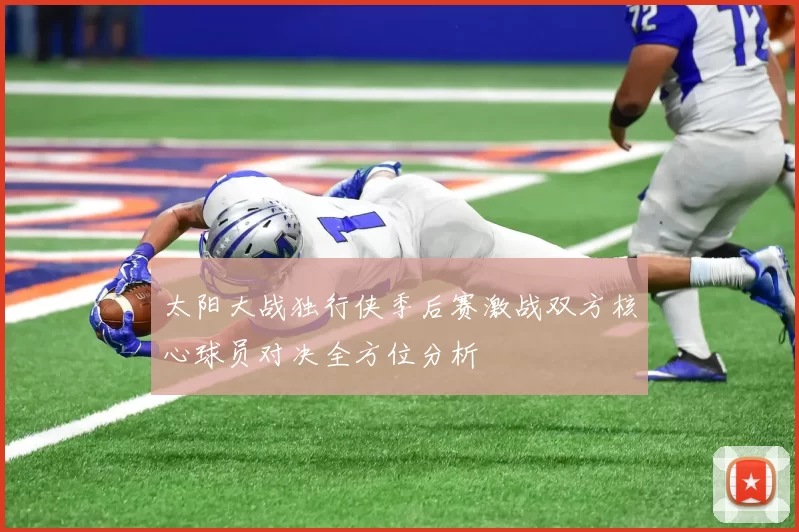 太阳大战独行侠季后赛激战双方核心球员对决全方位分析